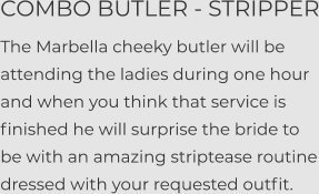 COMBO BUTLER - STRIPPER The Marbella cheeky butler will be attending the ladies during one hour and when you think that service is finished he will surprise the bride to be with an amazing striptease routine dressed with your requested outfit.