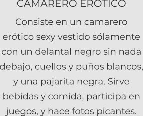 CAMARERO EROTICO Consiste en un camarero erótico sexy vestido sólamente con un delantal negro sin nada debajo, cuellos y puños blancos, y una pajarita negra. Sirve bebidas y comida, participa en juegos, y hace fotos picantes.